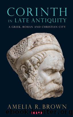 Corinth in Late Antiquity: A Greek, Roman and Christian City by Amelia R. Brown