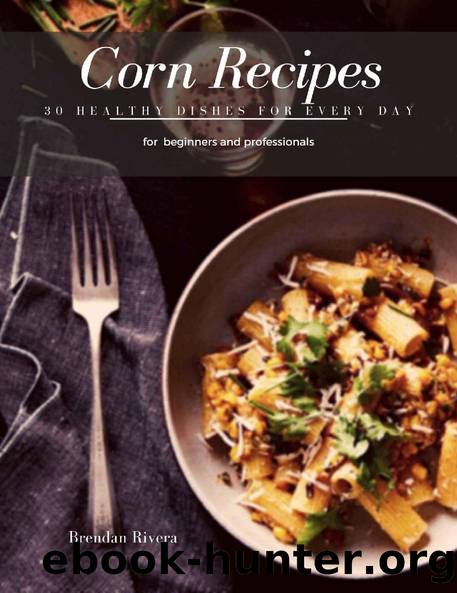 Corn Recipes: 30 healthy Dishes for every day by Brendan Rivera