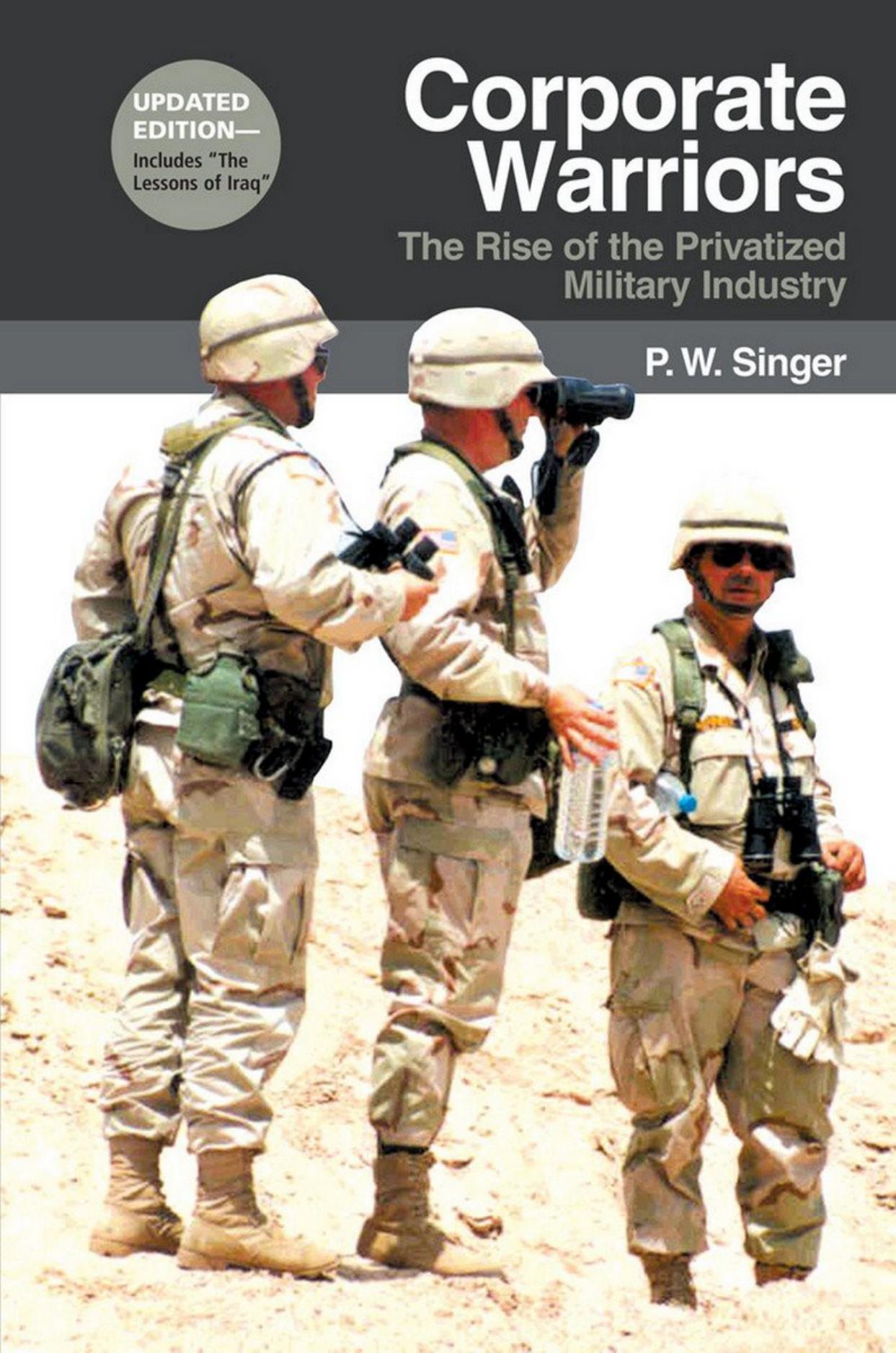 Corporate Warriors; The Rise of the Privatized Military Industry by P. W. Singer