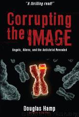 Corrupting the Image: Angels, Aliens, and the Antichrist Revealed by Douglas Hamp