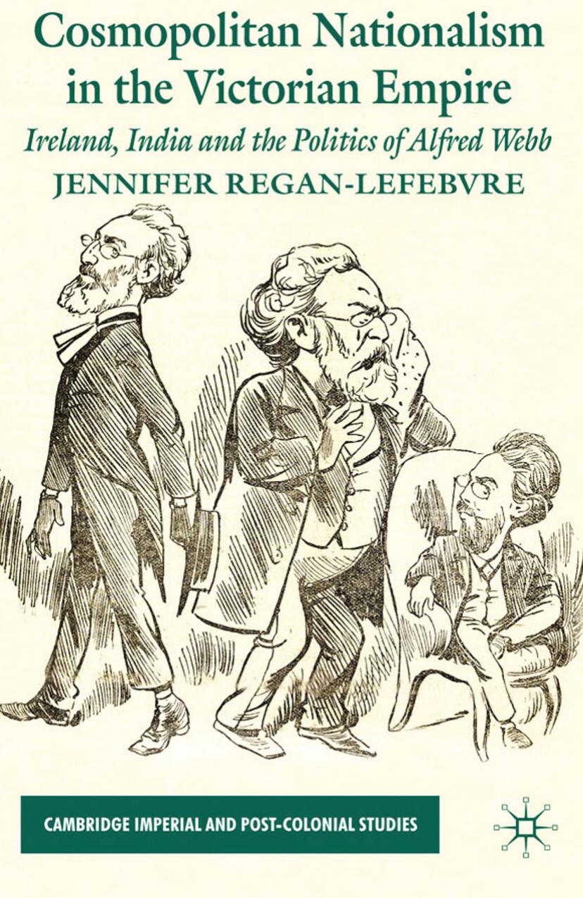 Cosmopolitan Nationalism in the Victorian Empire: Ireland, India and the Politics of Alfred Webb by Jennifer Regan-Lefebvre (auth.)