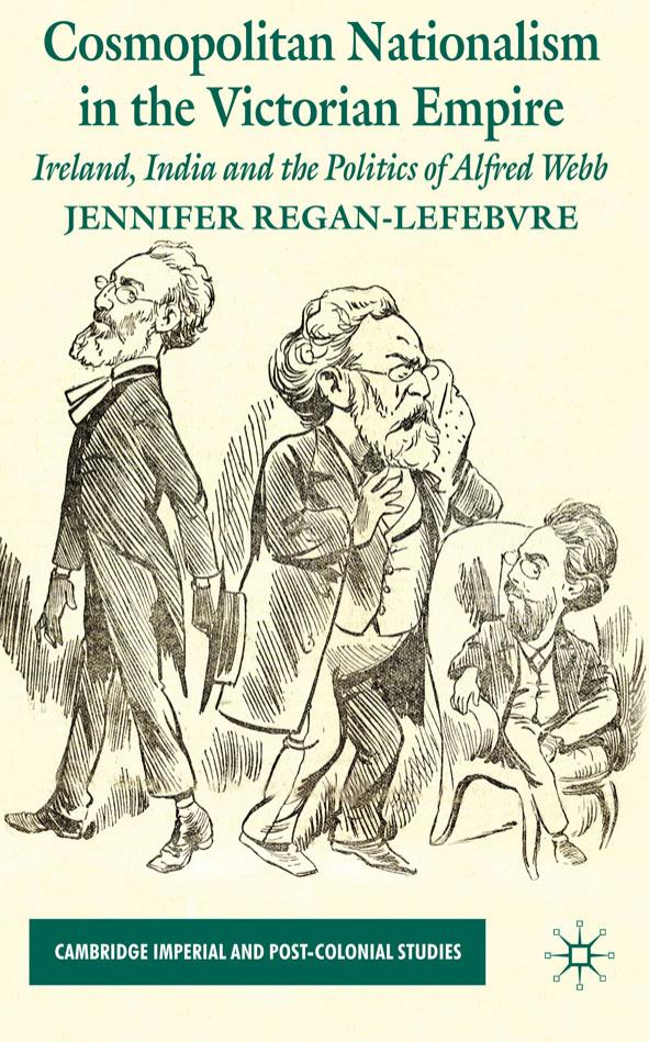 Cosmopolitan Nationalism in the Victorian Empire: Ireland, India and the Politics of Alfred Webb by Jennifer Regan-Lefebvre