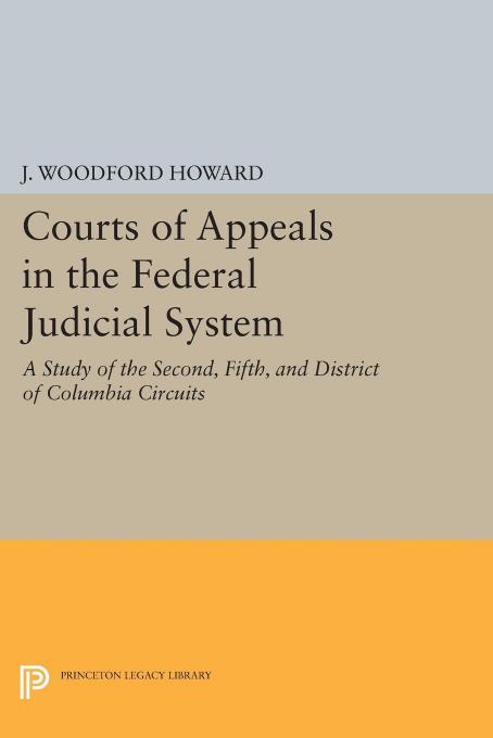 Courts of Appeals in the Federal Judicial System: A Study of the Second, Fifth, and District of Columbia Circuits by J. Woodford Howard Jr