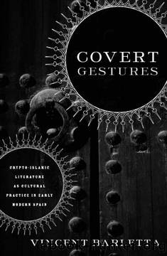 Covert Gestures: Crypto-Islamic Literature as Cultural Practice in Early Modern Spain by Vincent Barletta
