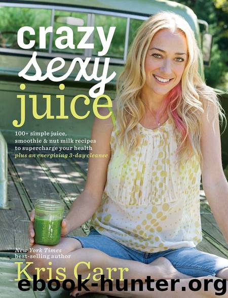 Crazy Sexy Juice: 100+ Simple Juice, Smoothie & Nut Milk Recipes to Supercharge Your Health by Kris Carr