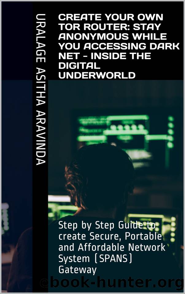 Create your own TOR router: Stay Anonymous while you accessing Dark Net - Inside the Digital Underworld : Step by Step Guide to create Secure, Portable and Affordable Network System (SPANS) Gateway by URALAGE Asitha Aravinda