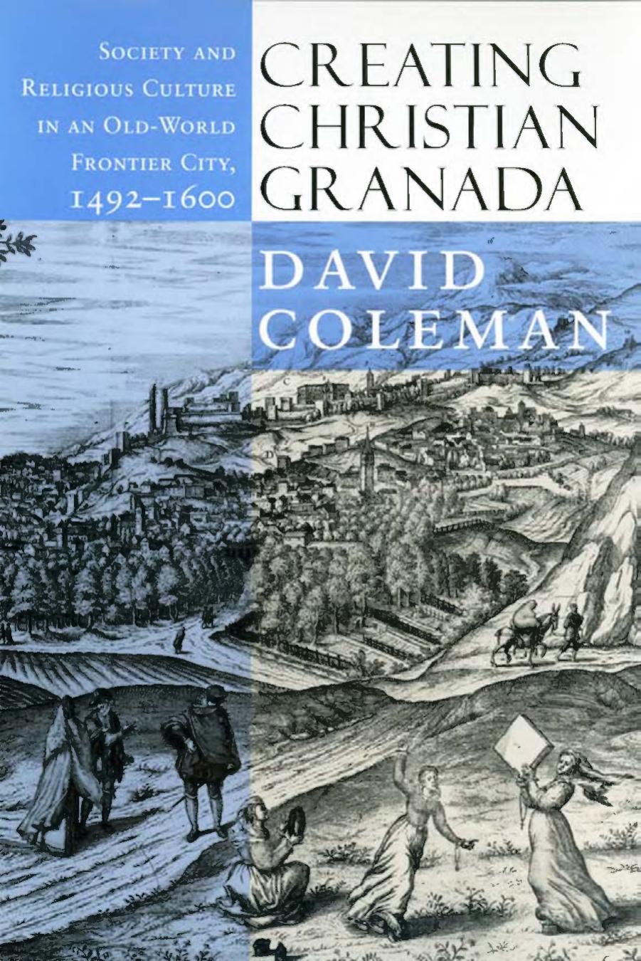 Creating Christian Granada: Society and Religious Culture in an Old-World Frontier City, 1492â1600 by David Coleman