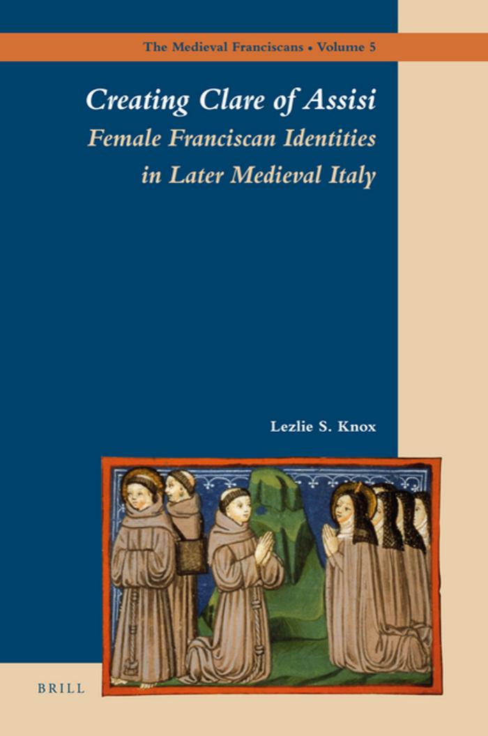 Creating Clare of Assisi: Female Franciscan Identities in Later Medieval Italy by Lezlie S. Knox