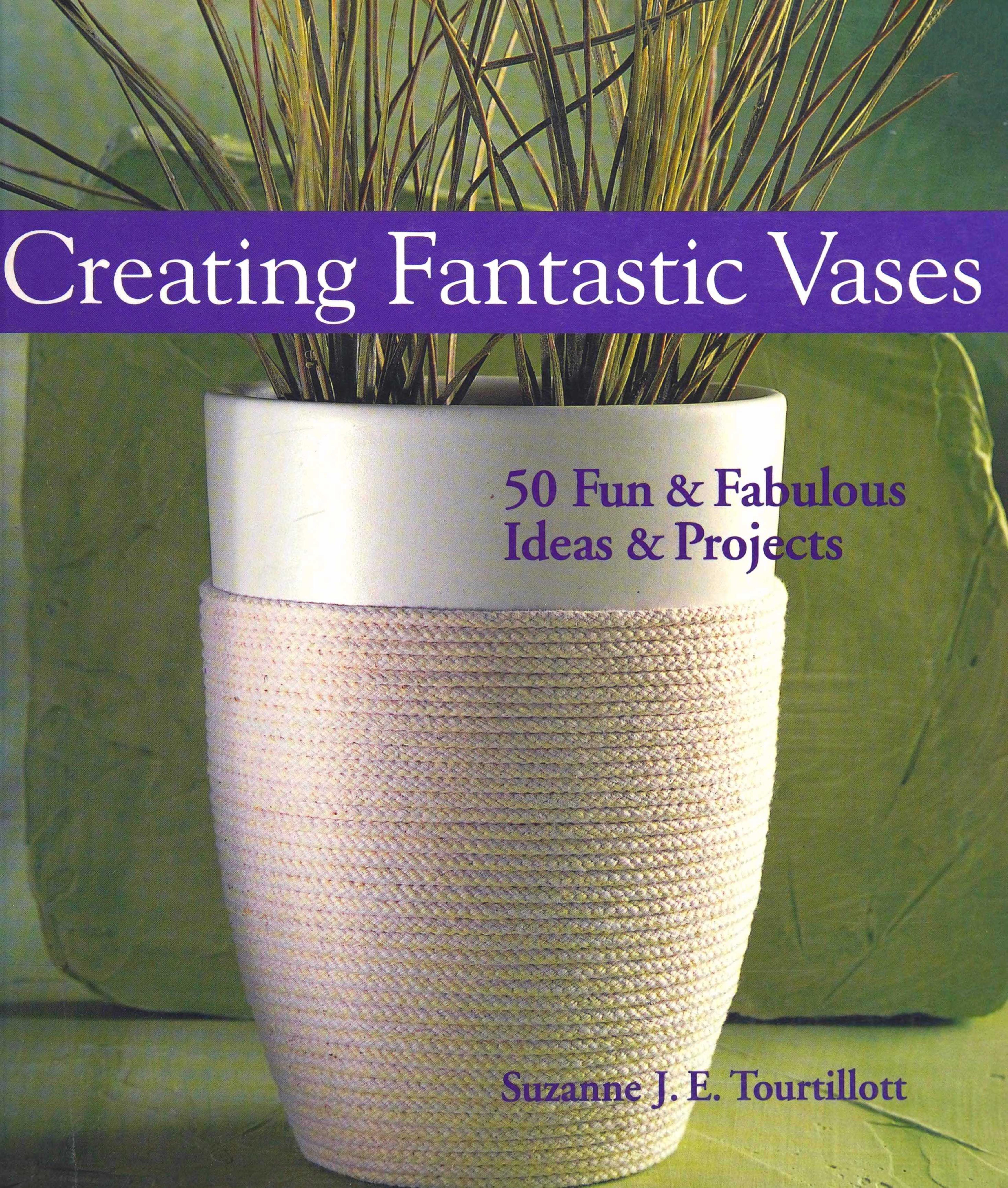 Creating Fantastic Vases: 50 Fun Fabulous Ideas Projects by Suzanne J. E. Tourtillott