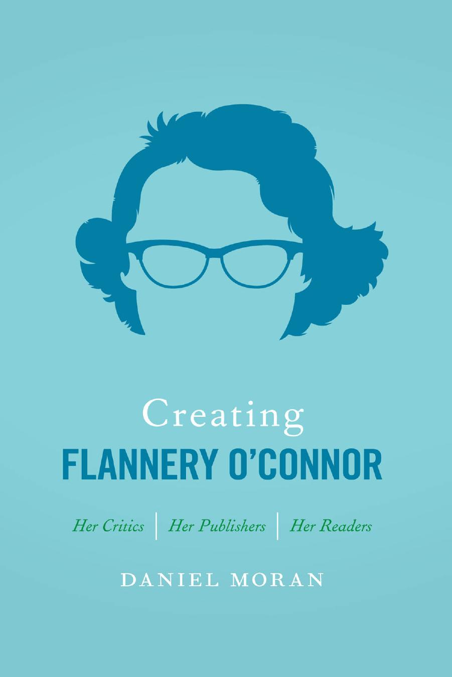 Creating Flannery O'Connor: Her Critics, Her Publishers, Her Readers by Daniel Moran