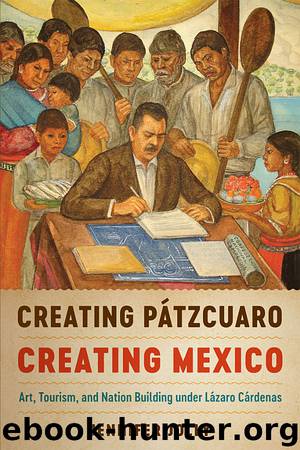 Creating Pátzcuaro, Creating Mexico: Art, Tourism, and Nation Building under Lázaro Cárdenas by Jennifer Jolly