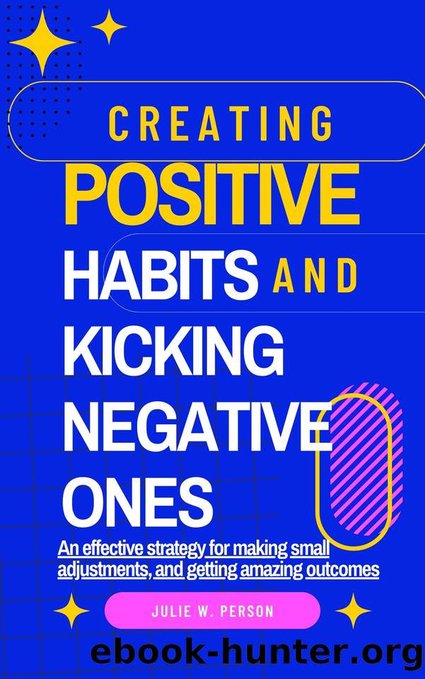 Creating Positive Habits And Kicking Negative Ones: An effective strategy for making small adjustments, and getting amazing outcomes by W. Person Julie