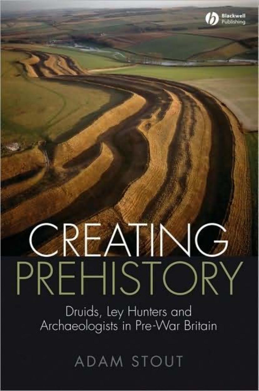 Creating Prehistory: Druids, Ley Hunters and Archaeologists in Pre-War Britain by Adam Stout