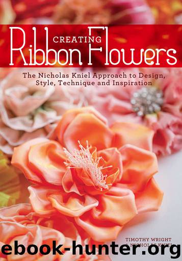 Creating Ribbon Flowers: The Nicholas Kniel Approach to Design, Style, Technique & Inspiration by Nicholas Kniel & Timothy Wright