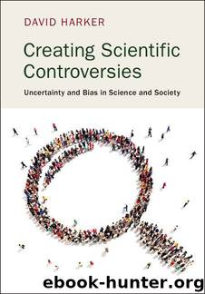 Creating Scientific Controversies: Uncertainty and Bias in Science and Society by David Harker