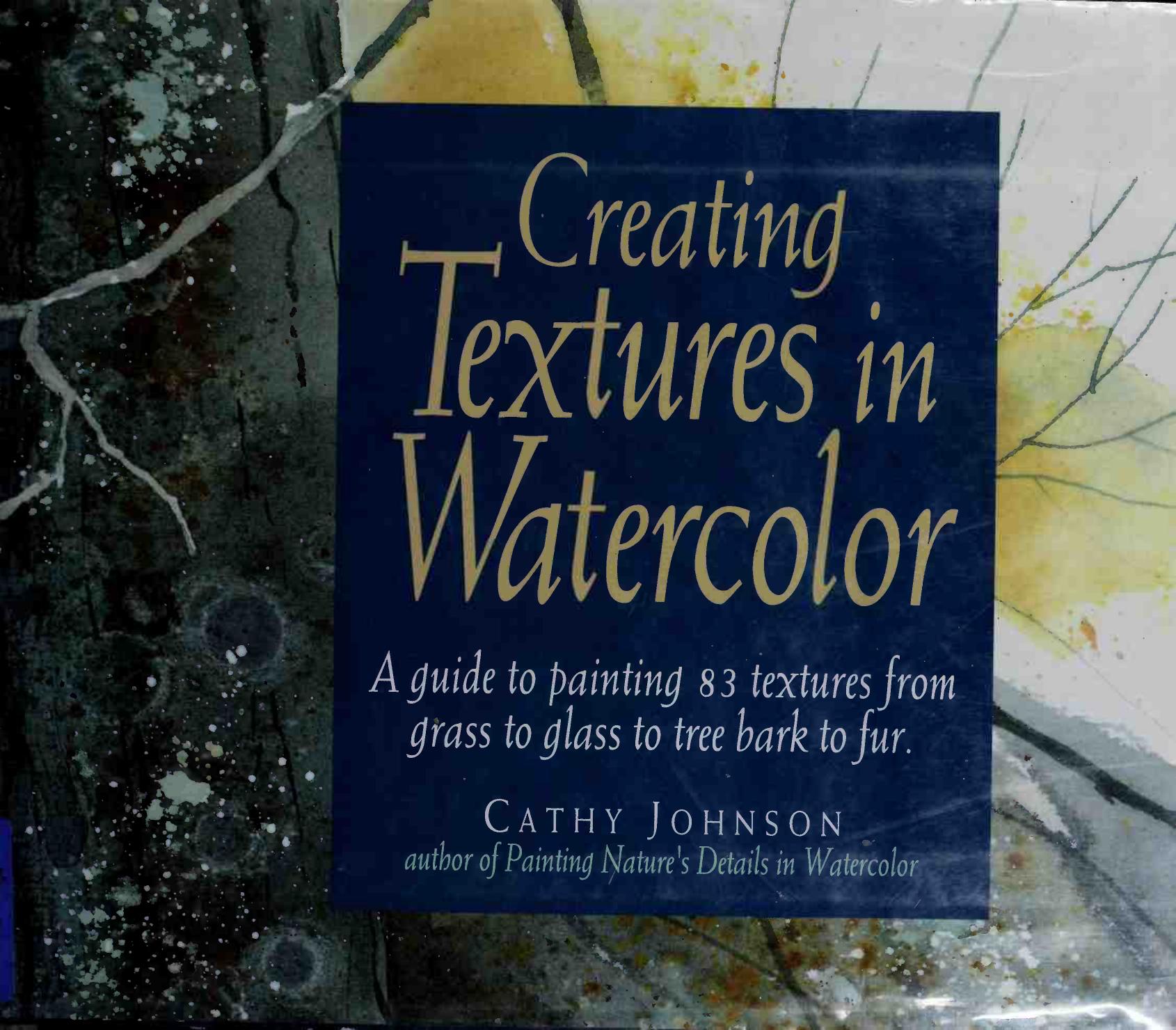 Creating Textures in Watercolor A Guide to Painting 83 Textures from Grass to Glass to Tree Bark to Fur by Cathy Johnson