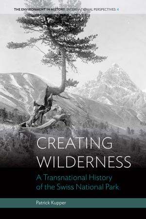 Creating Wilderness: A Transnational History of the Swiss National Park by Patrick Kupper
