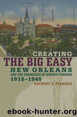 Creating the Big Easy : New Orleans and the Emergence of Modern Tourism, 1918-1945 by Anthony J. Stanonis