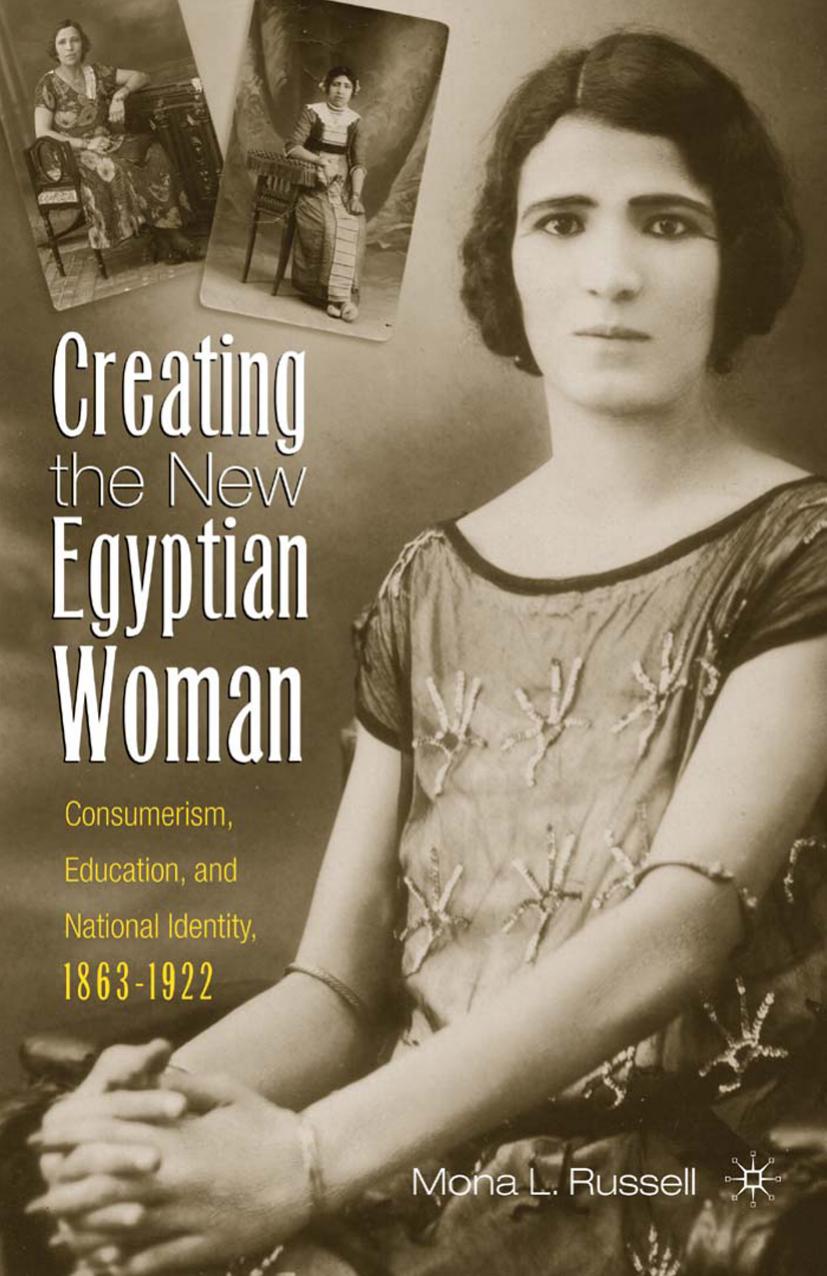 Creating the New Egyptian Woman: Consumerism, Education, and National Identity, 1863â1922 by Mona L. Russell (auth.)
