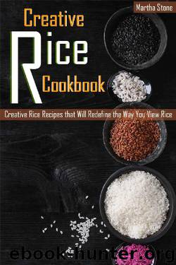 Creative Rice Cookbook: Creative Rice Recipes that Will Redefine the Way You View Rice by Martha Stone