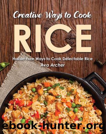 Creative Ways to Cook Rice: Hassle-Free Ways to Cook Delectable Rice by Ava Archer
