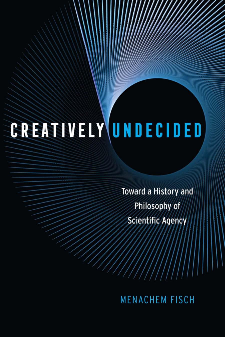 Creatively Undecided: Toward a History and Philosophy of Scientific Agency by Menachem Fisch