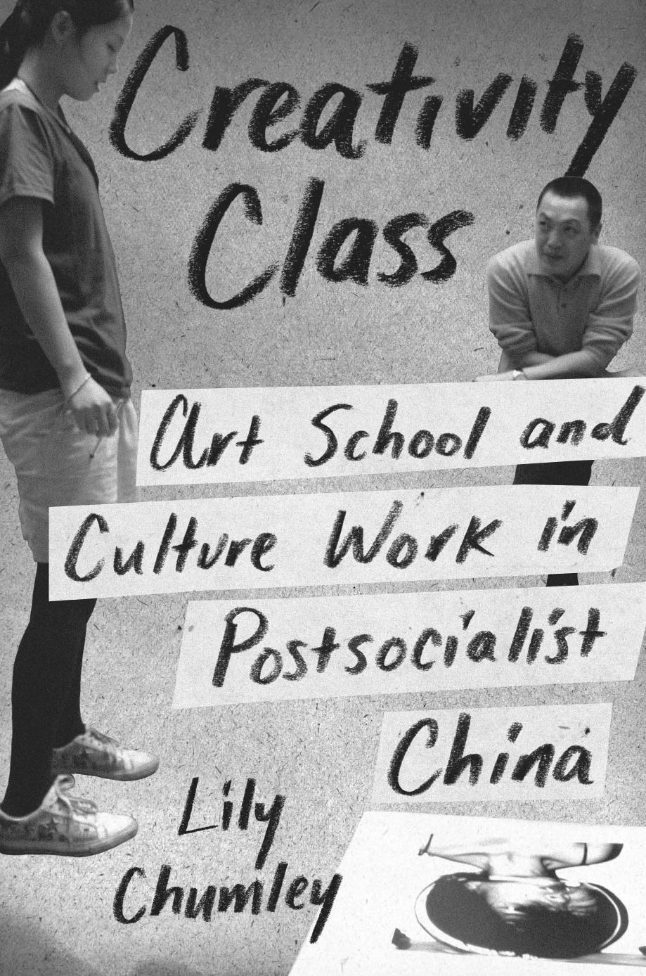 Creativity Class: Art School and Culture Work in Postsocialist China by Lily Chumley