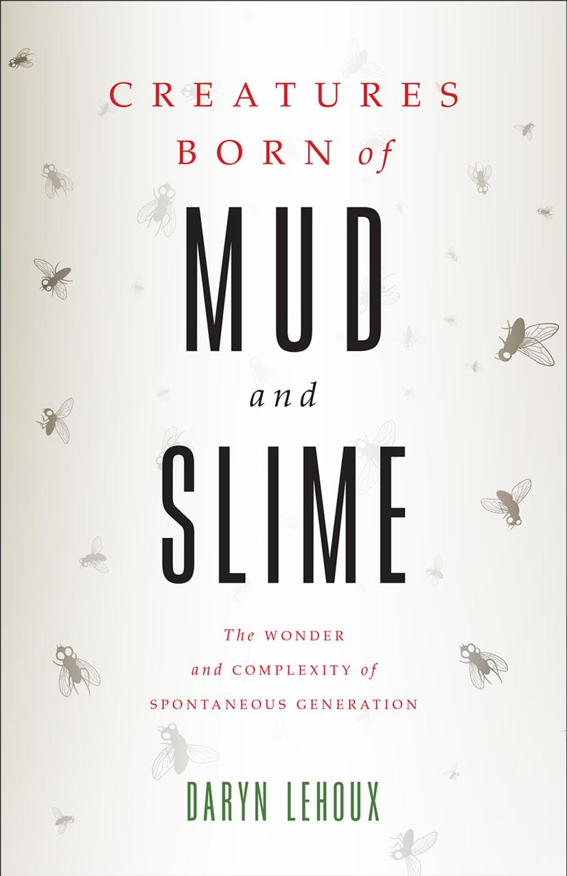 Creatures Born of Mud and Slime: The Wonder and Complexity of Spontaneous Generation by Daryn Lehoux
