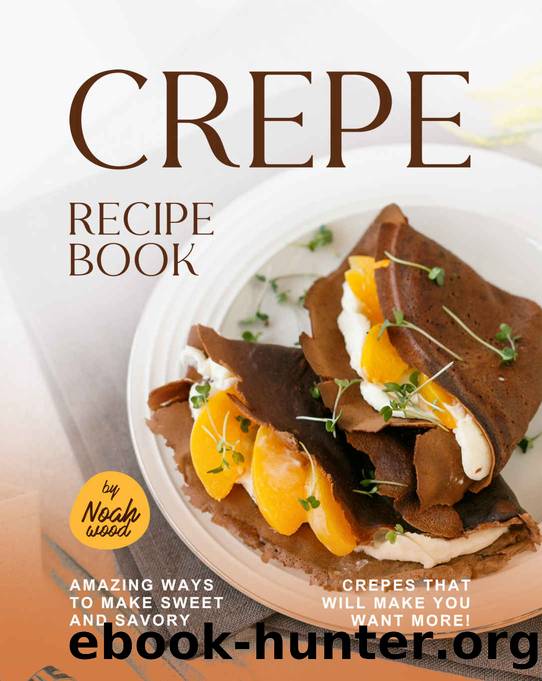 Crepe Recipe Book: Amazing Ways to Make Sweet and Savory Crepes That Will Make You Want More! by Wood Noah