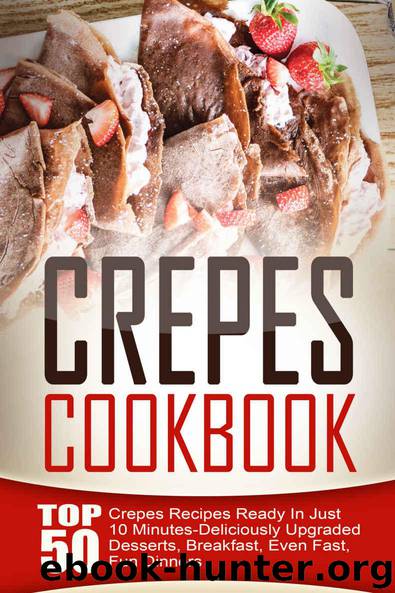 Crepes Cookbook: Top 50 Crepes Recipes Ready In Just 10 Minutes-Deliciously Upgraded Desserts, Breakfast, Even Fast, Fun Dinners by Sanders Amelia