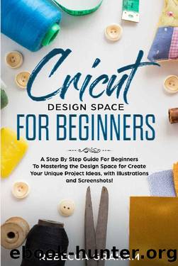 Cricut Design Space For Beginners: A Step By Step Guide for Beginners to Mastering the Design Space to Create Your Unique Project Ideas, with Illustrations and Screenshots! by Rebecca Graham