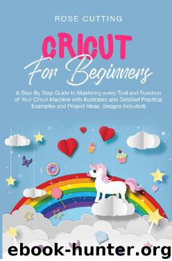 Cricut For Beginners: A Step By Step Guide to Mastering every Tool and Function of Your Cricut Machine with Illustrated and Detailed Practical Examples and Project Ideas. (Images Included) by Rose Cutting