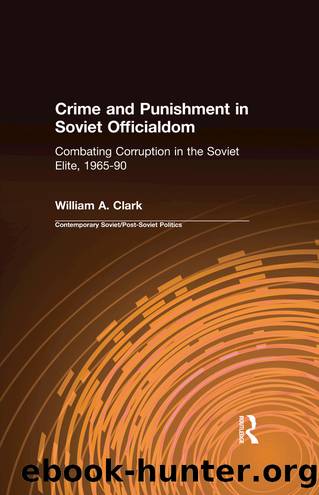 Crime and Punishment in Soviet Officialdom: Combating Corruption in the Political Elite, 1965-1990 by William A. Clark