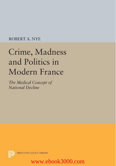 Crime, Madness and Politics in Modern France: The Medical Concept of National Decline by Unknow