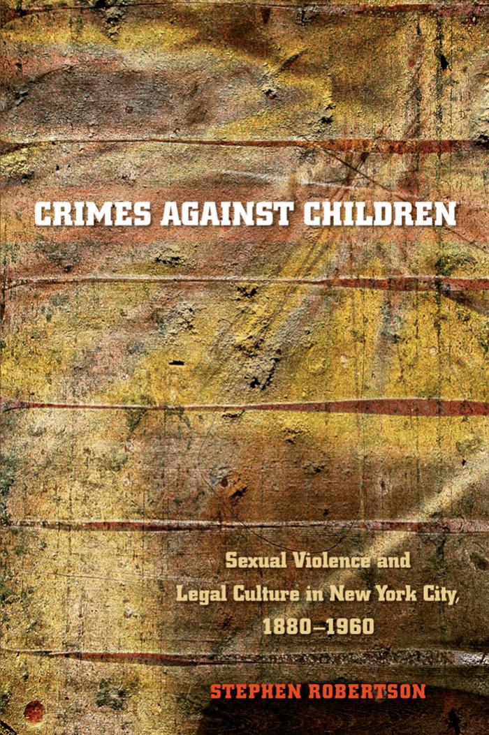 Crimes against Children: Sexual Violence and Legal Culture in New York City, 1880-1960 (Studies in Legal History) by Stephen Robertson