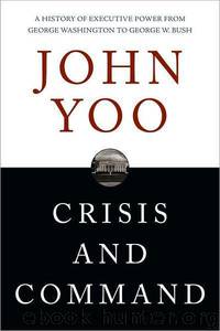 Crisis and Command: A History of Executive Power From George Washington to George W. Bush by John Yoo