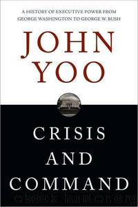 Crisis and Command: A History of Executive Power from George Washington to George W. Bush by John Yoo