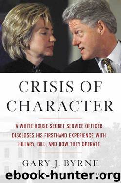 Crisis of Character: A White House Secret Service Officer Discloses His Firsthand Experience with Hillary, Bill, and How They Operate by Gary J. Byrne