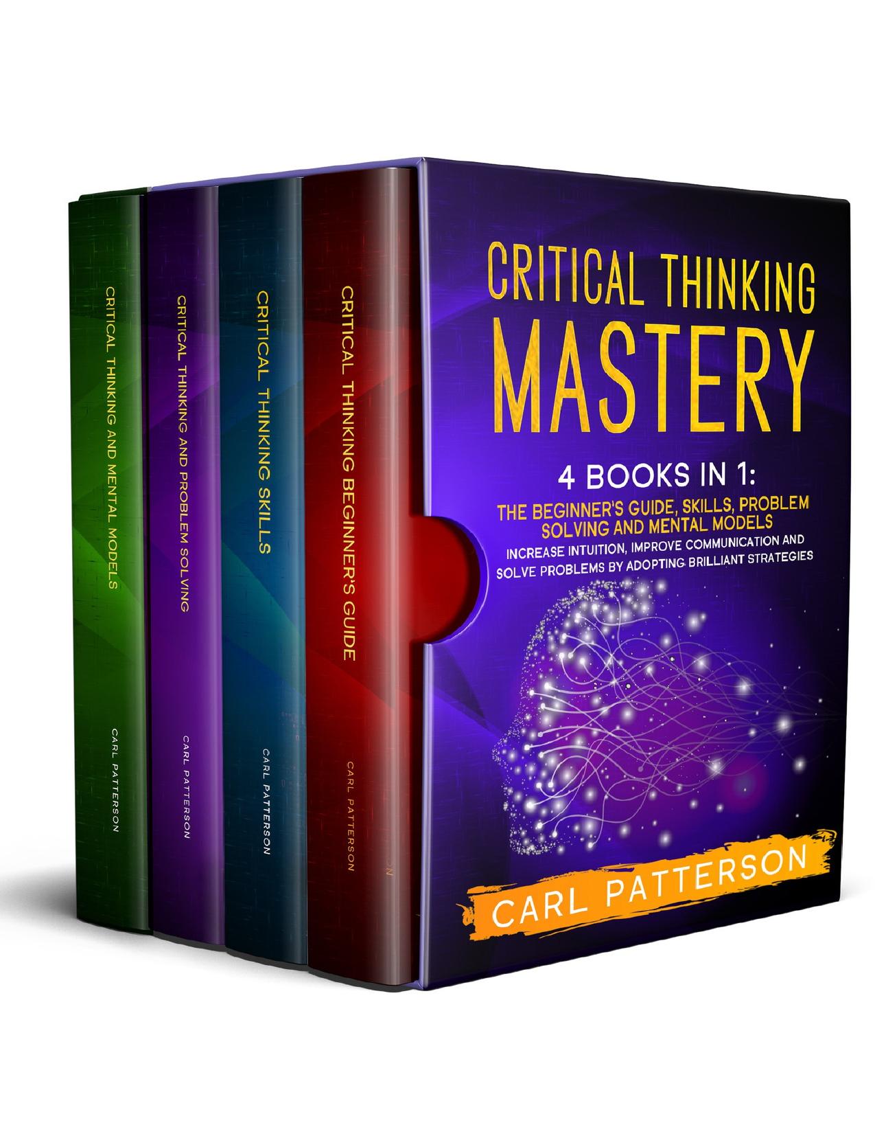 Critical Thinking Mastery: 4 Books in 1. The Beginner’s Guide, Skills, Problem Solving and Mental Models. Increase Intuition, Improve Communication and Solve Problems by Adopting by Patterson Carl