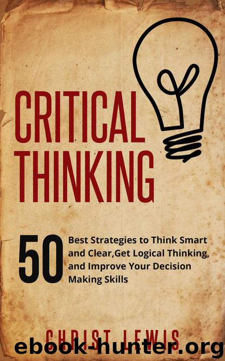 Critical Thinking: 50 Best Strategies to Think Smart and Clear, Get Logical Thinking, and Improve Your Decision Making Skills (Organize Yourself, Organize ... Self Organization, To Do List Book 18) by Christ Lewis