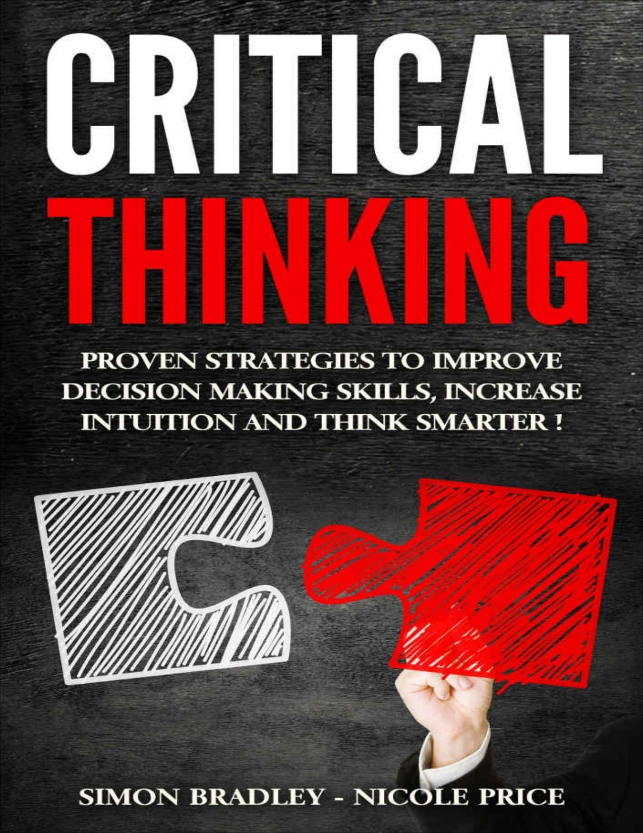 Critical Thinking: Proven Strategies to Improve Decision Making Skills, Increase Intuition and Think Smarter! by Simon Bradley & Nicole Price