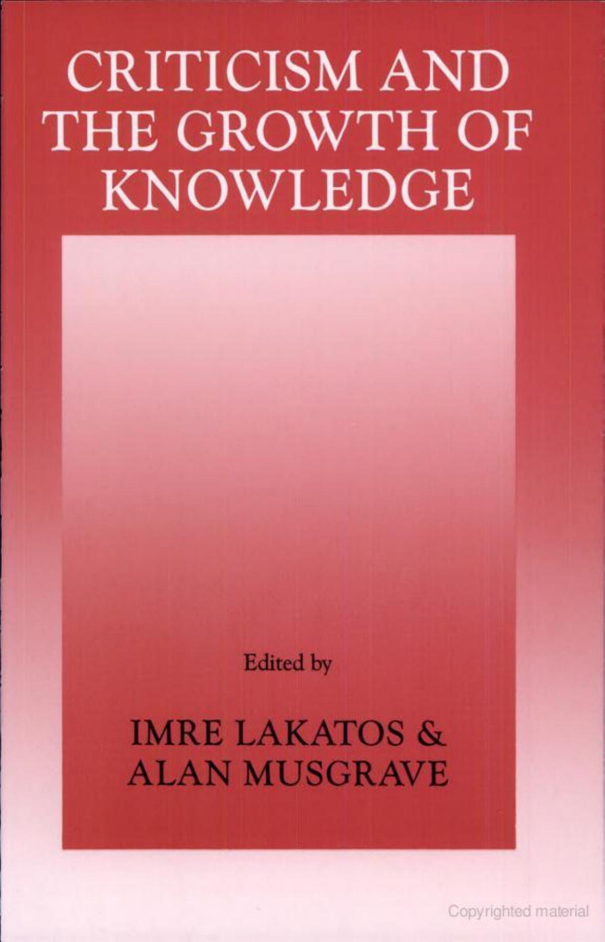 Criticism and the Growth of Knowledge: Proceedings of the International Colloquium in the Philosophy of Science, London, 1965 by Imre Lakatos Alan Musgrave