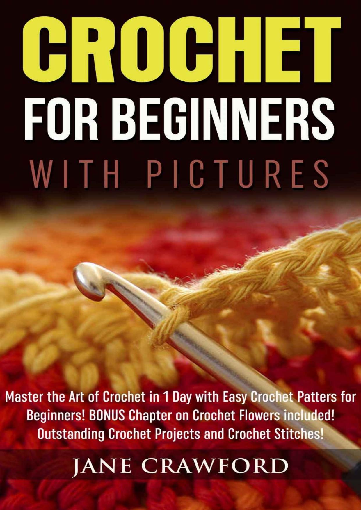 Crochet for Beginners (with pictures): Master the Art of Crochet in 1 Day with Easy Crochet Patters for Beginners! BONUS Instructions on Crochet Flowers included! Outstanding Crochet Projects by Jane Crawford