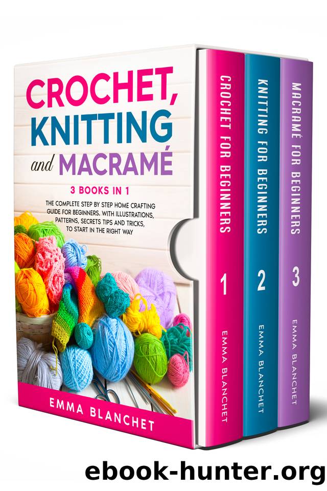 Crochet, Knitting and Macramè: 3 BOOKS IN 1 - The Complete Step by Step Home Crafting Guide for Beginners. With Illustrations, Patterns, Secrets Tips and Tricks, to Start in the Right Way by Blanchet Emma