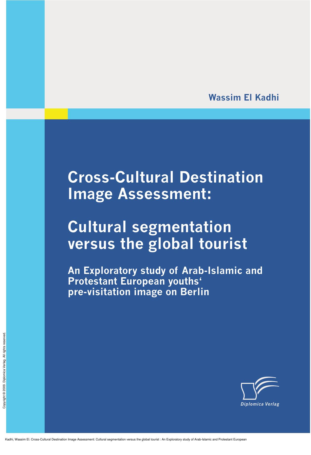 Cross-Cultural Destination Image Assessment: Cultural segmentation versus the global tourist : An Exploratory study of Arab-Islamic and Protestant European youths' pre-visitation image on Berlin by Wassim El Kadhi