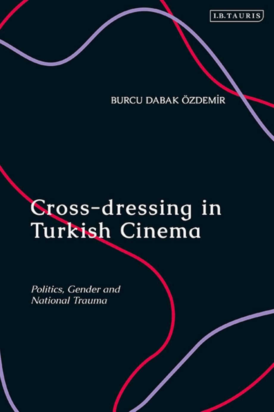 Cross-dressing in Turkish Cinema: Politics, Gender and National Trauma by Burcu Dabak