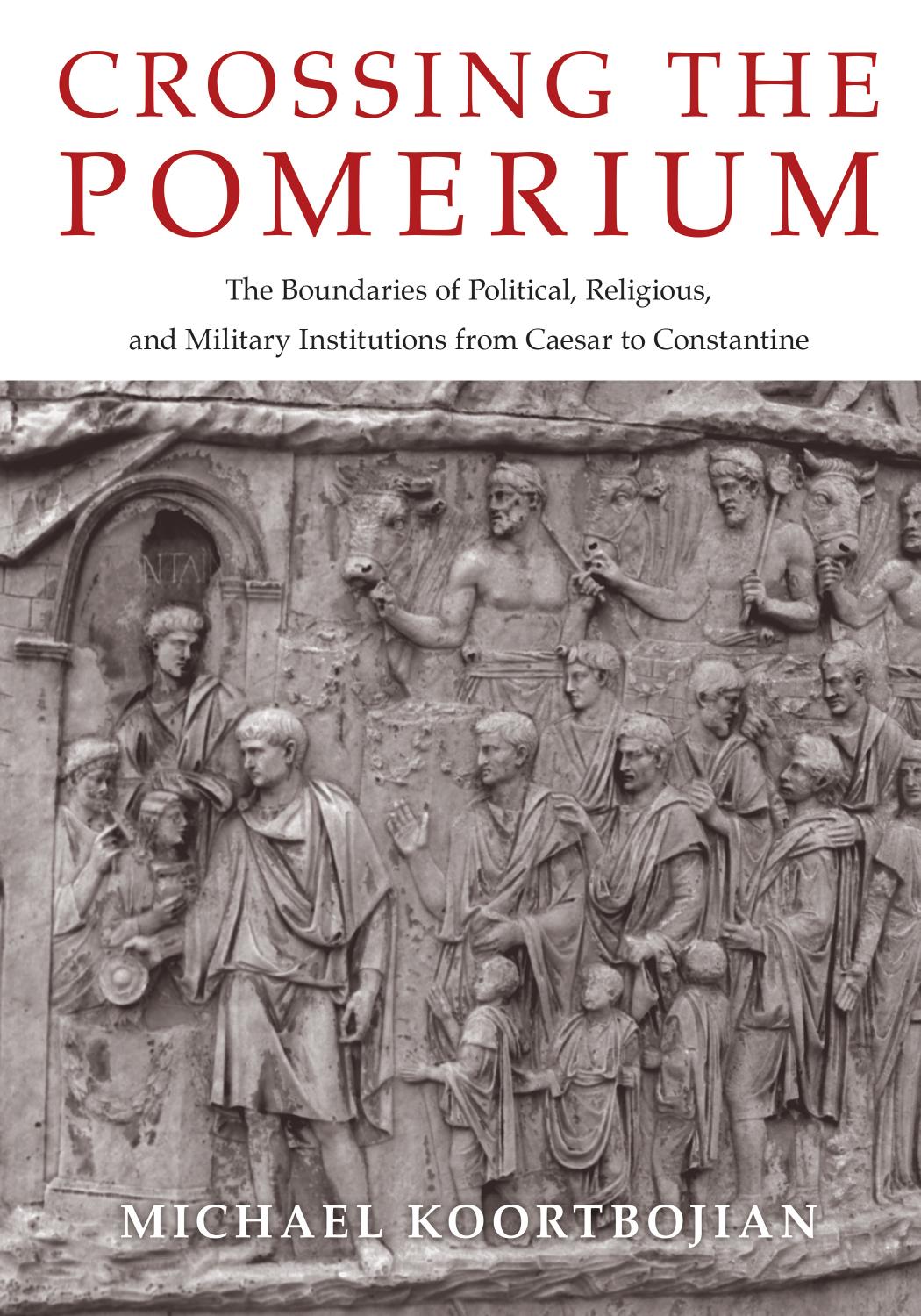 Crossing the Pomerium: The Boundaries of Political, Religious, and Military Institutions from Caesar to Constantine by Michael Koortbojian