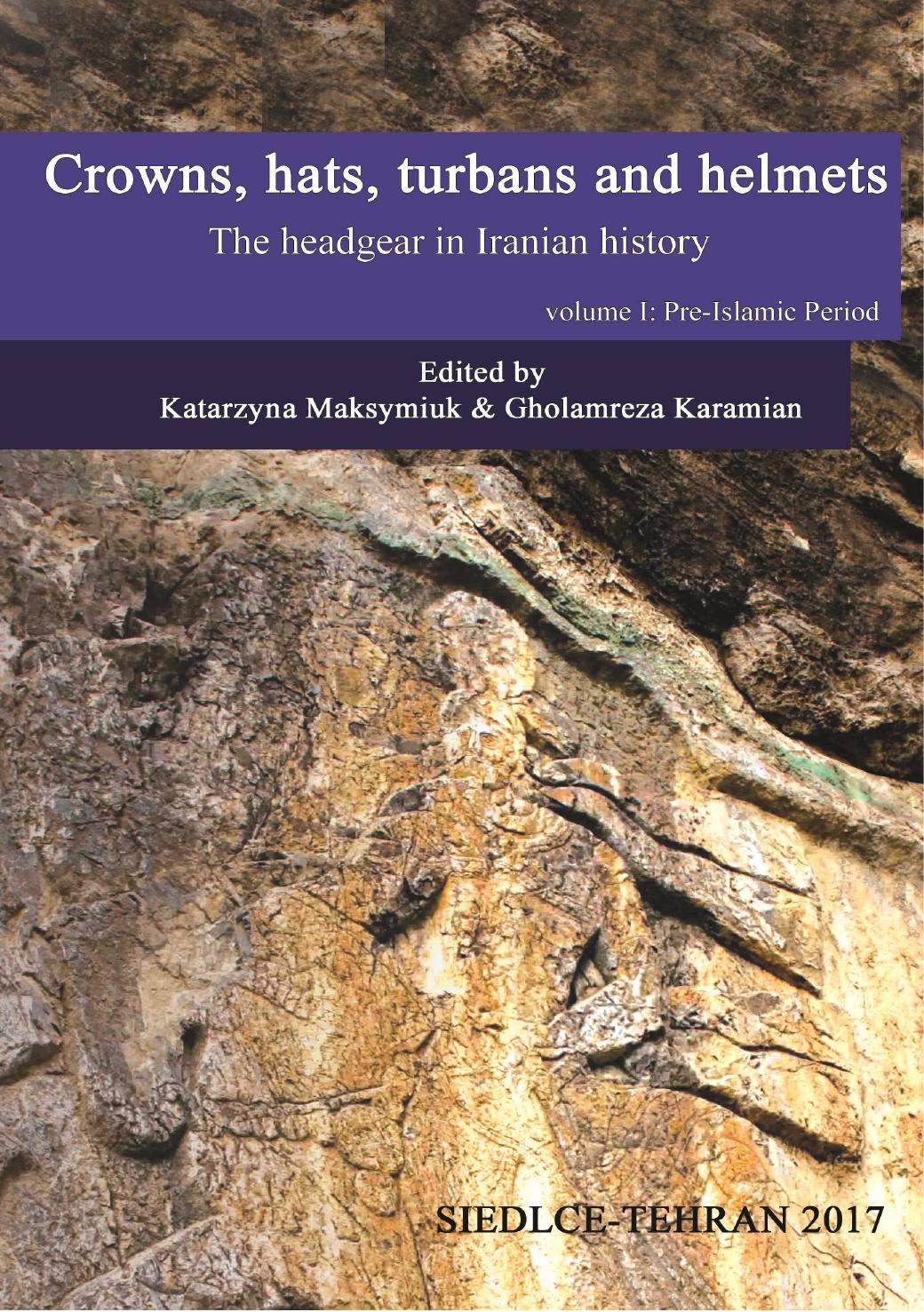Crowns, Hats, Turbans and Helmets: The Headgear in Iranian History; Pre-Islamic Period by Katarzyna Maksymiuk Gholamreza Karamian