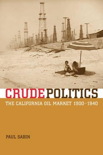 Crude Politics: The California Oil Market, 1900-1940 by Paul Sabin