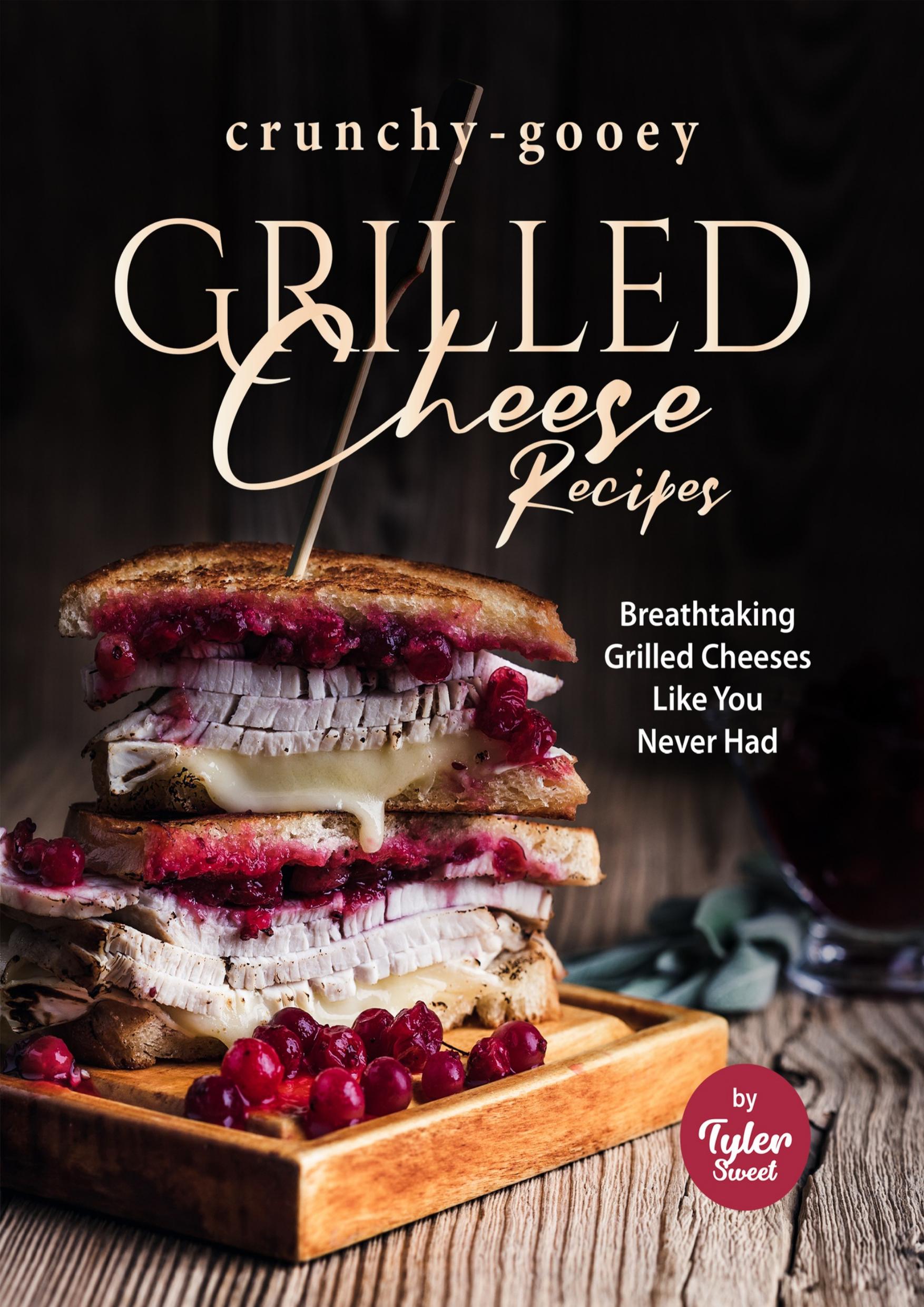 Crunchy-Gooey Grilled Cheese Recipes: Breathtaking Grilled Cheeses Like You Never Had by Sweet Tyler